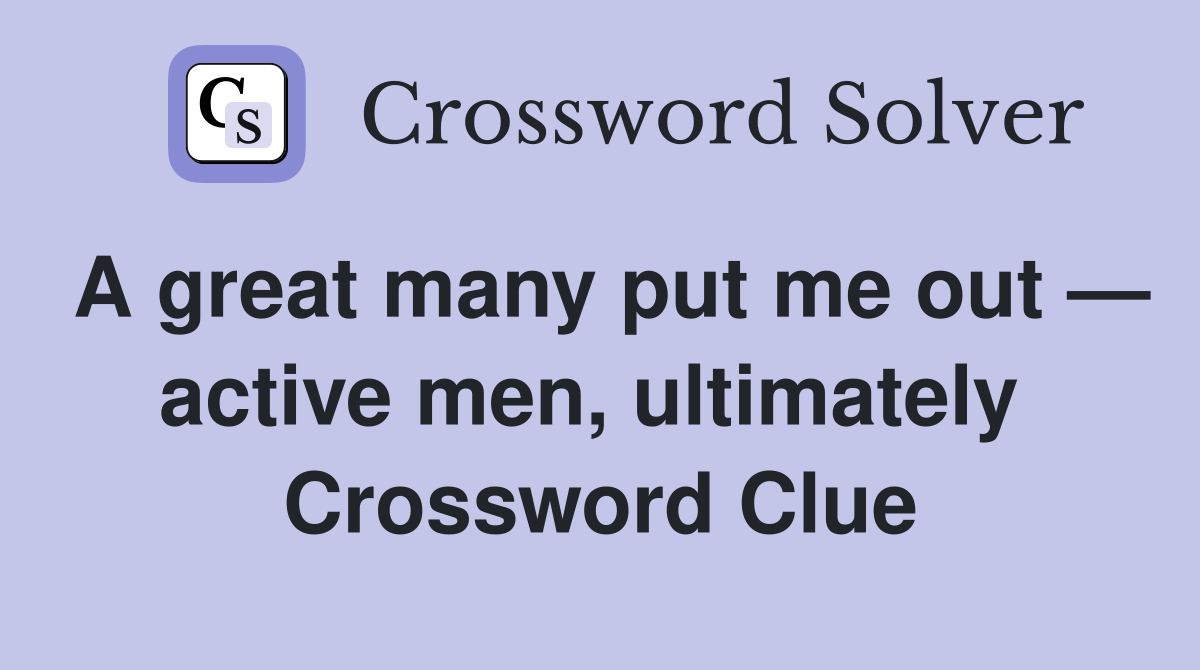 A great many put me out — active men, ultimately  Crossword Clue