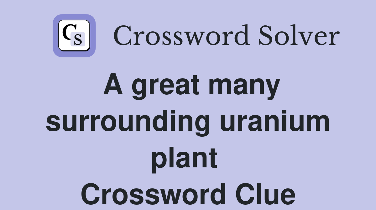 A great many surrounding uranium plant  Crossword Clue