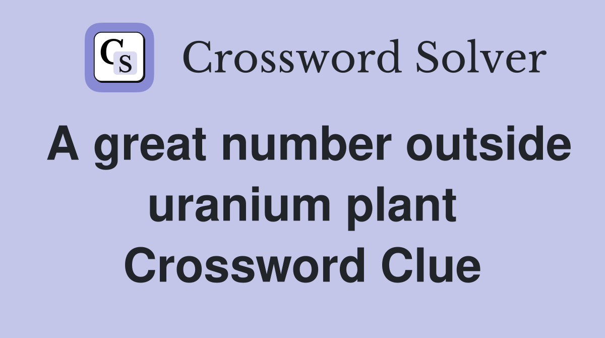 A great number outside uranium plant Crossword Clue