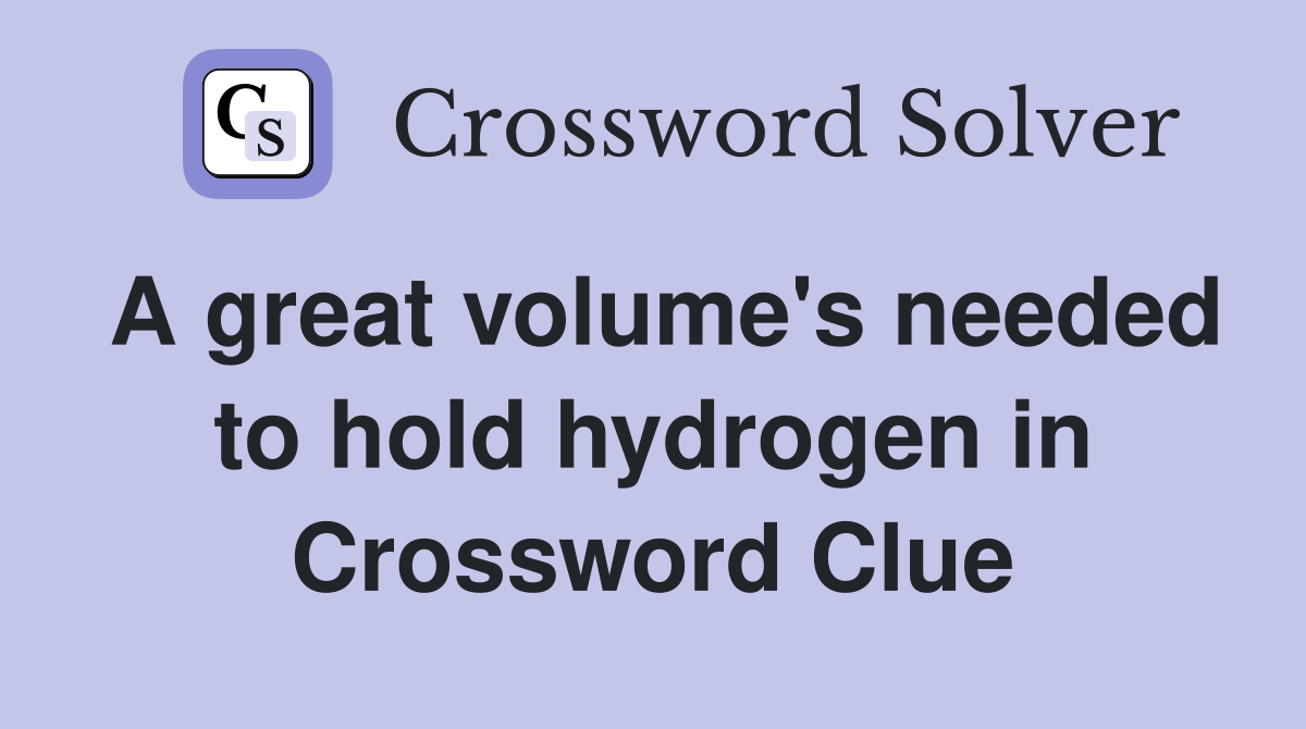 A great volume's needed to hold hydrogen in Crossword Clue