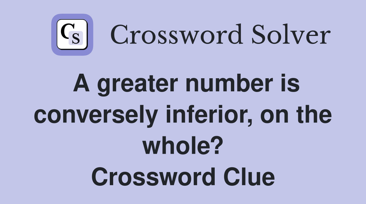 A greater number is conversely inferior, on the whole? Crossword Clue