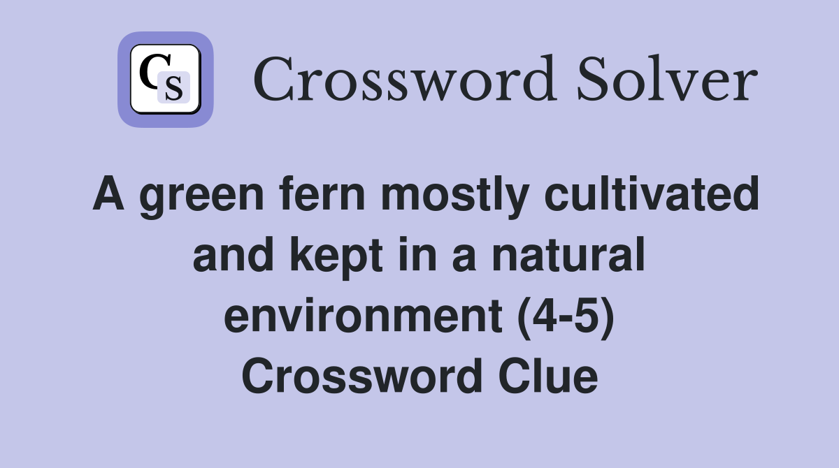 A green fern mostly cultivated and kept in a natural environment (4-5) Crossword Clue
