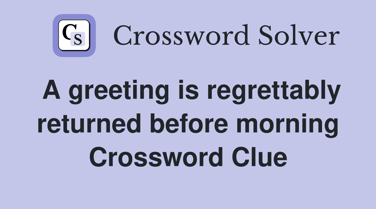 A greeting is regrettably returned before morning Crossword Clue
