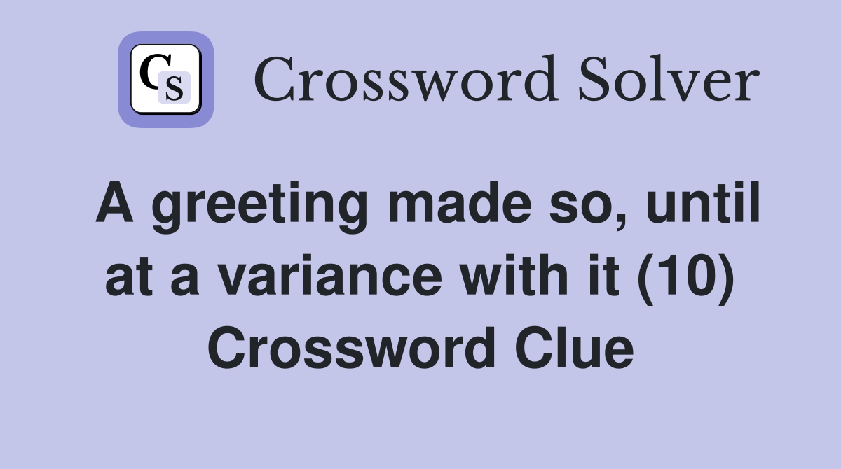 A greeting made so, until at a variance with it (10) Crossword Clue