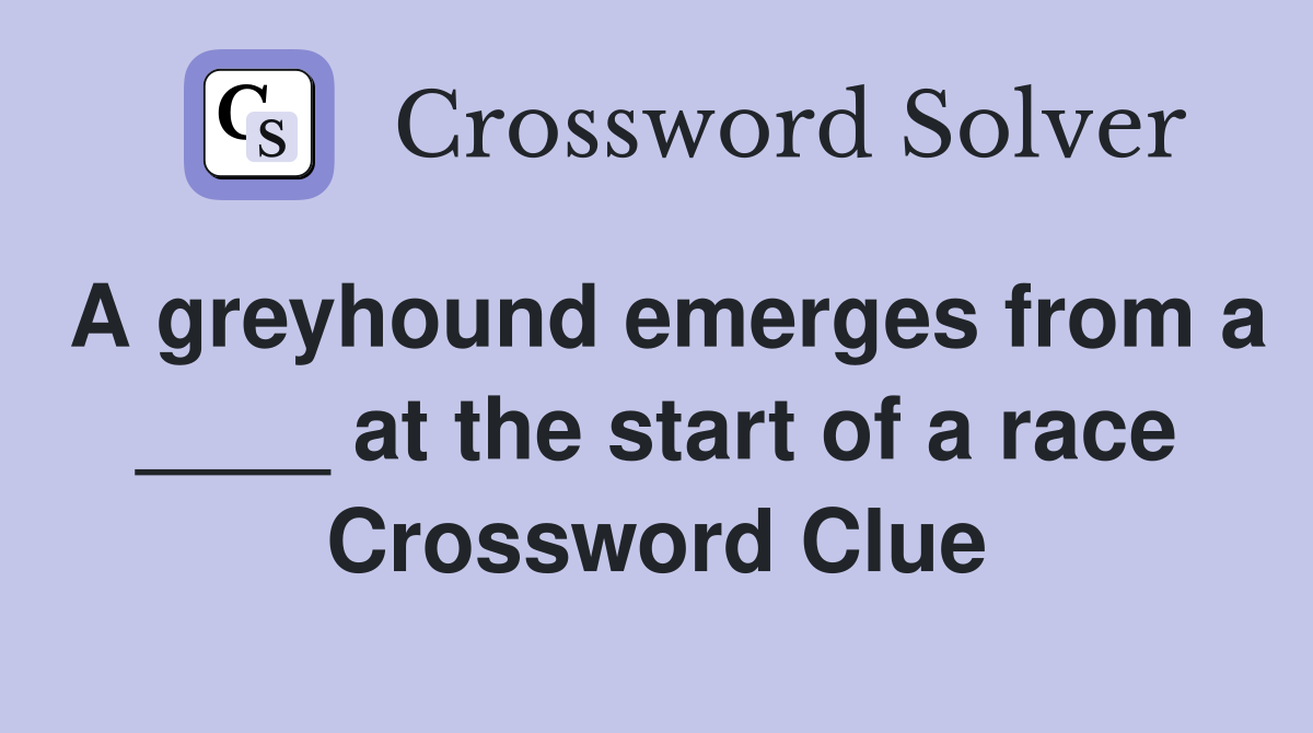A greyhound emerges from a ____ at the start of a race Crossword Clue