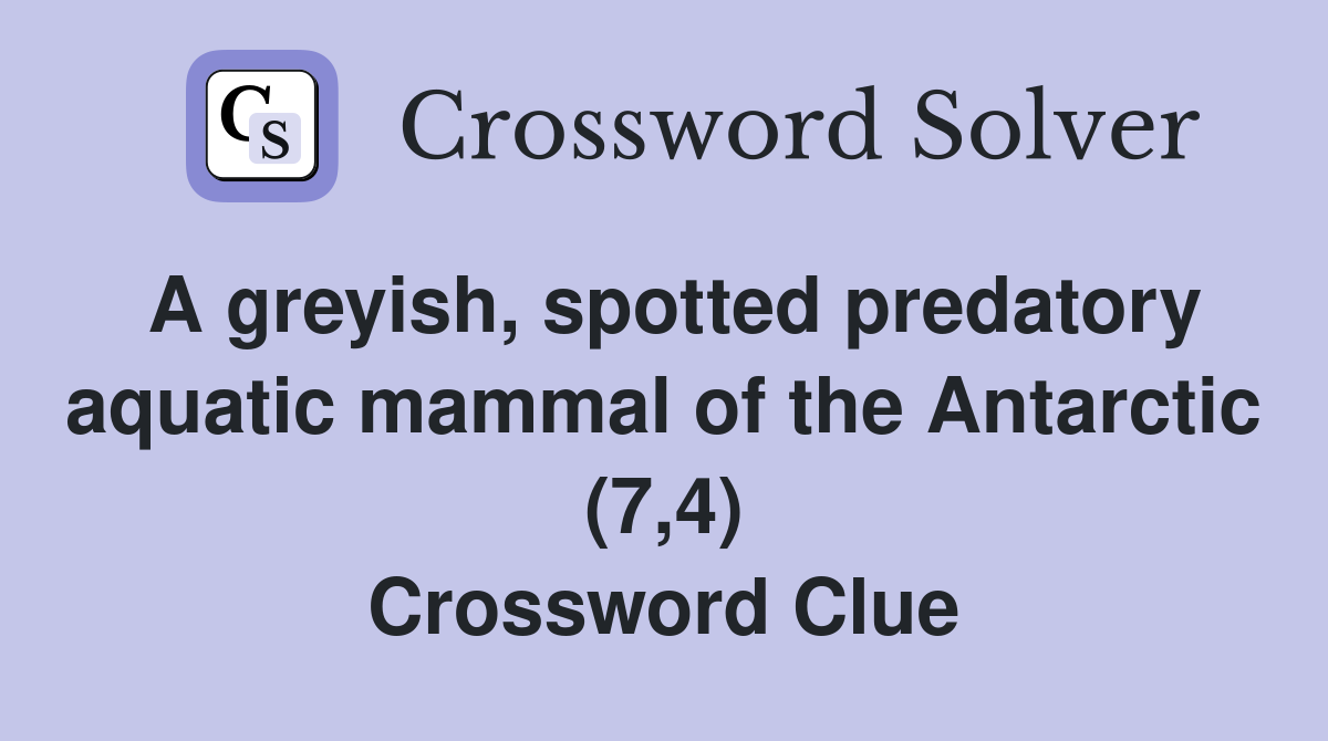 A greyish, spotted predatory aquatic mammal of the Antarctic (7,4) Crossword Clue