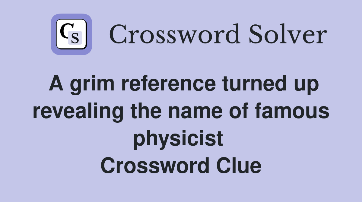 A grim reference turned up revealing the name of famous physicist  Crossword Clue
