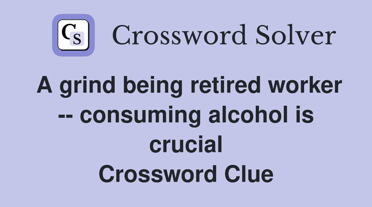 A grind being retired worker -- consuming alcohol is crucial Crossword Clue