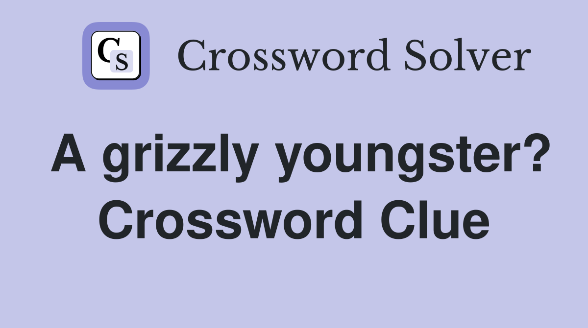 A grizzly youngster? Crossword Clue