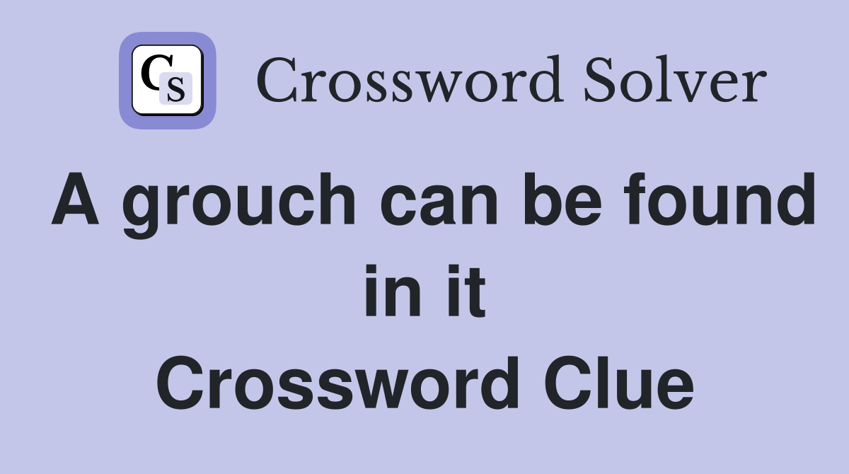 A grouch can be found in it Crossword Clue