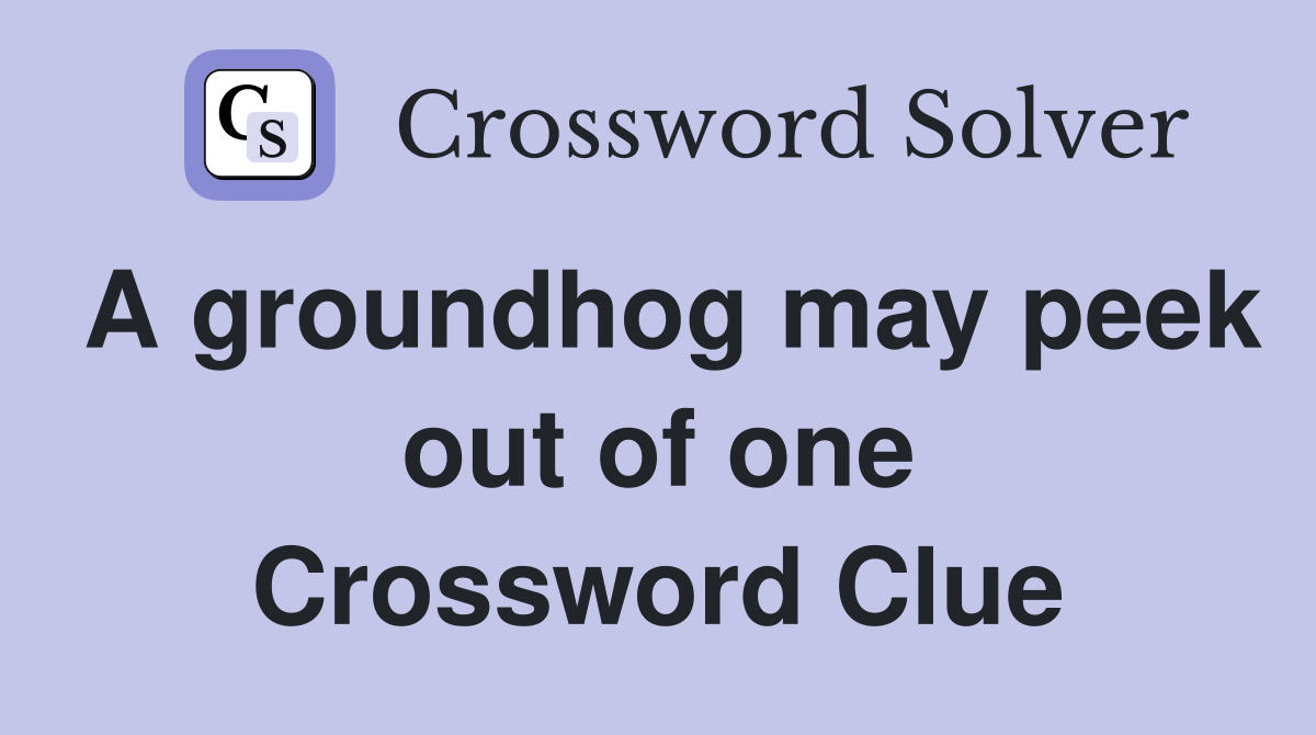 A groundhog may peek out of one Crossword Clue