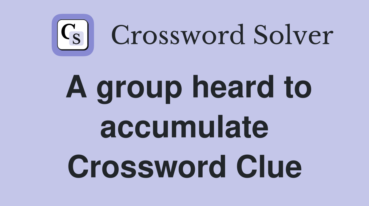 A group heard to accumulate Crossword Clue