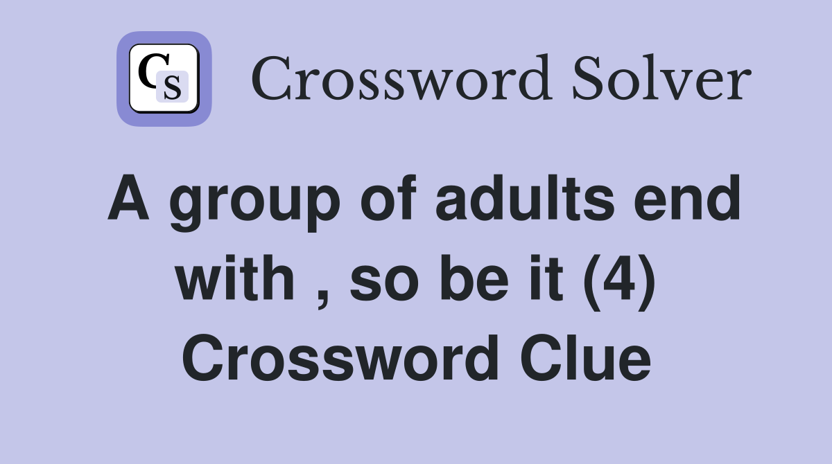 A group of adults end with , so be it (4) Crossword Clue