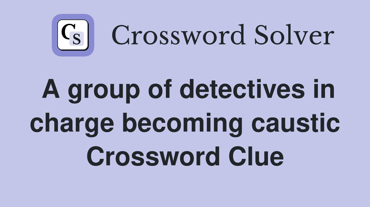 A group of detectives in charge becoming caustic Crossword Clue