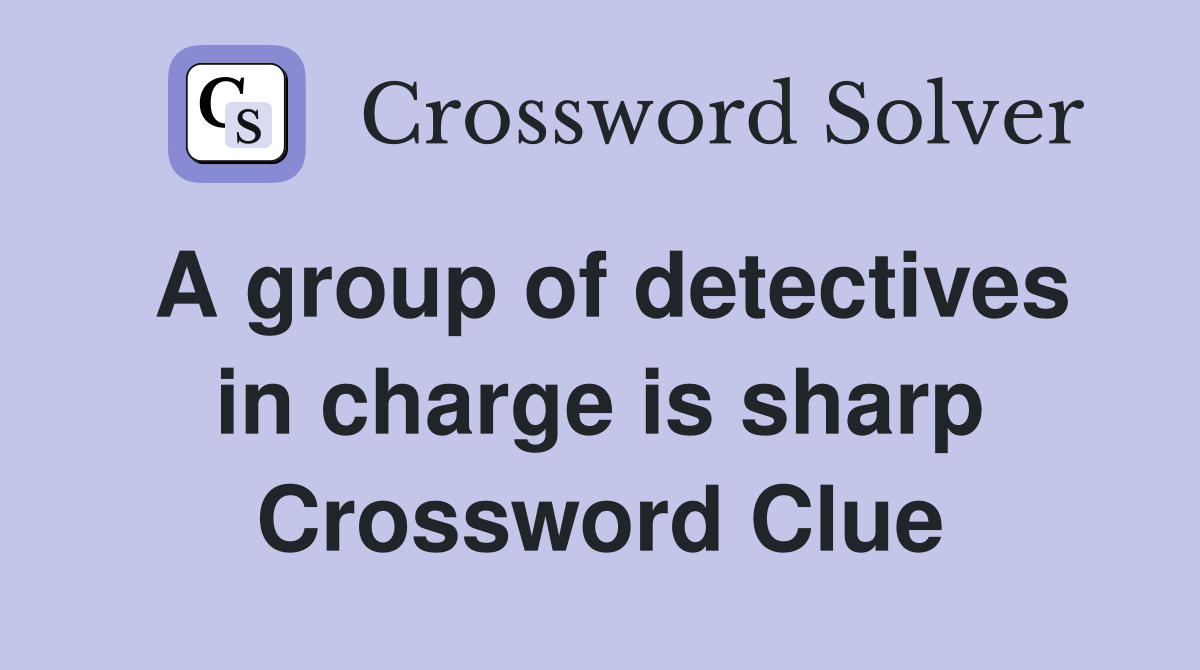 A group of detectives in charge is sharp Crossword Clue