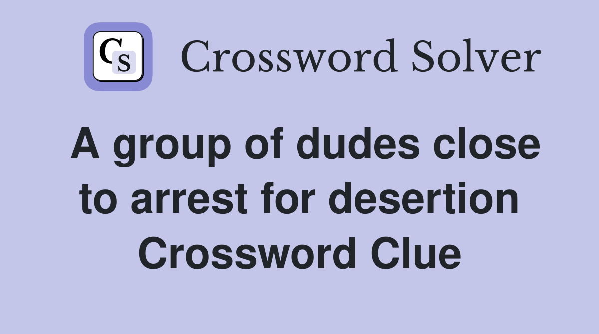 A group of dudes close to arrest for desertion Crossword Clue