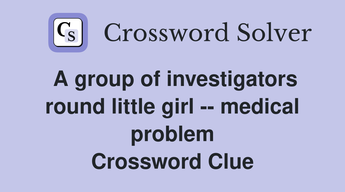 A group of investigators round little girl -- medical problem Crossword Clue