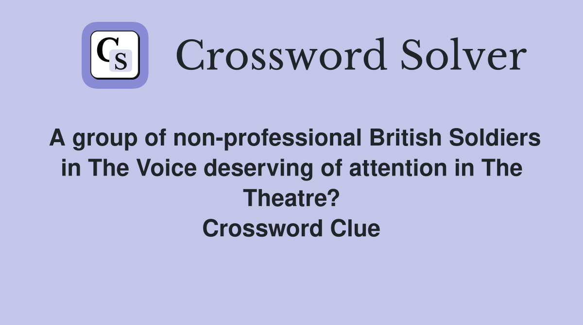 A group of non-professional British Soldiers in The Voice deserving of attention in The Theatre? Crossword Clue