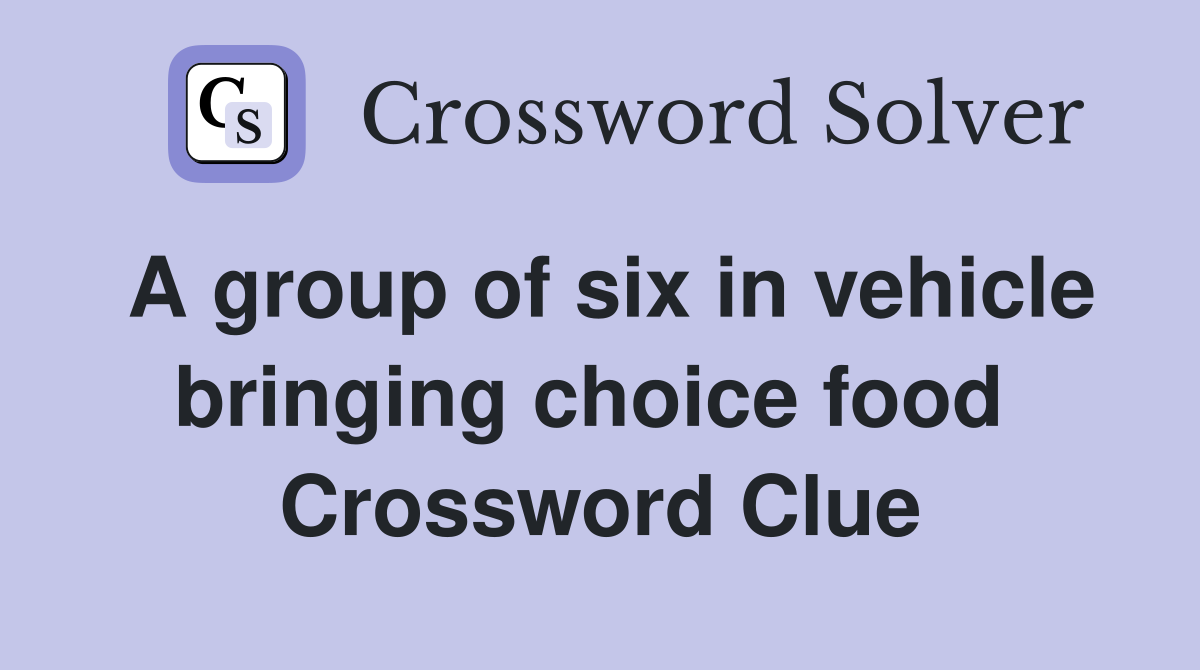 A group of six in vehicle bringing choice food  Crossword Clue