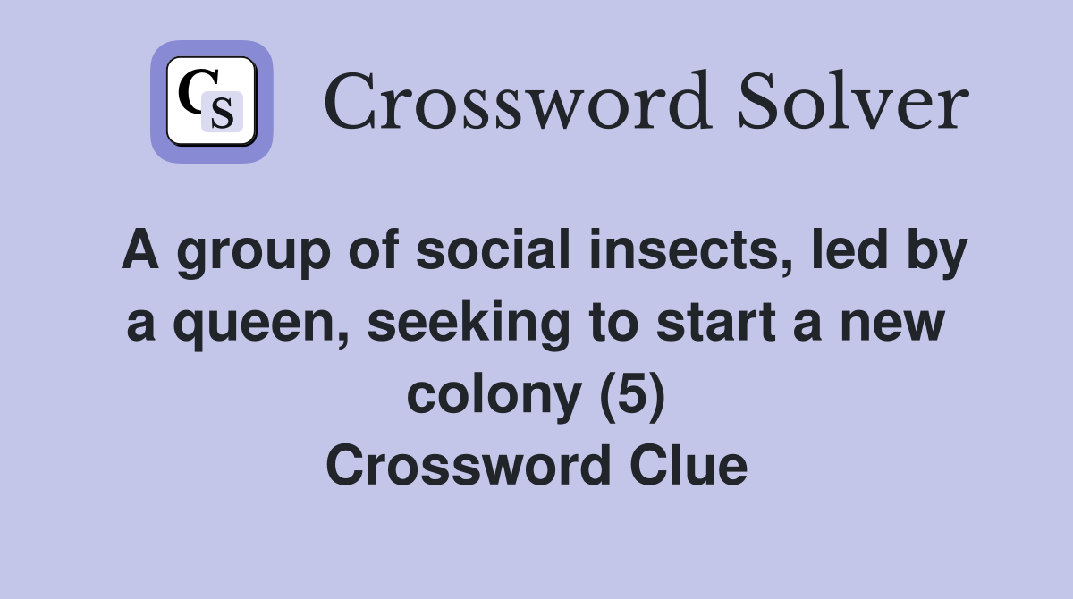 A group of social insects, led by a queen, seeking to start a new colony (5) Crossword Clue
