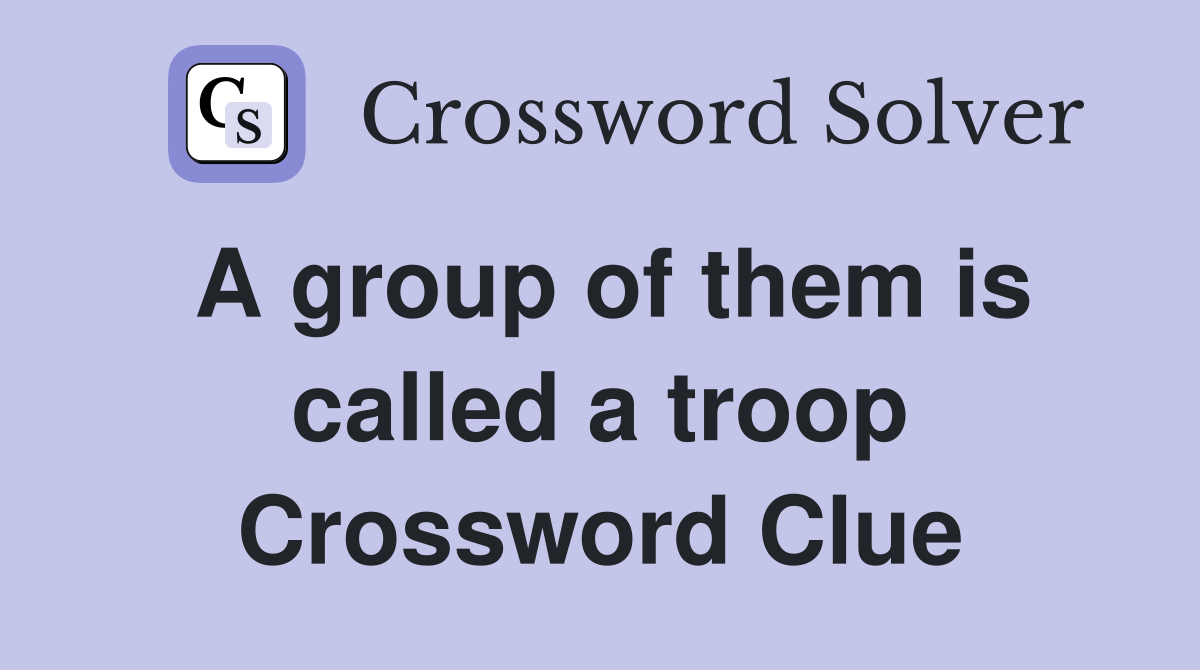 A group of them is called a troop Crossword Clue