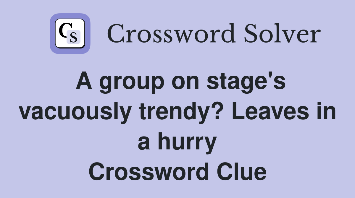 A group on stage #39 s vacuously trendy? Leaves in a hurry Crossword Clue