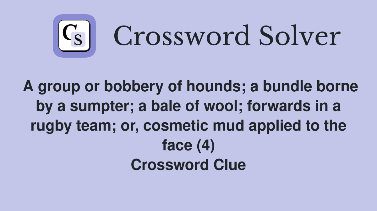 A group or bobbery of hounds; a bundle borne by a sumpter; a bale of wool; forwards in a rugby team; or, cosmetic mud applied to the face (4) Crossword Clue