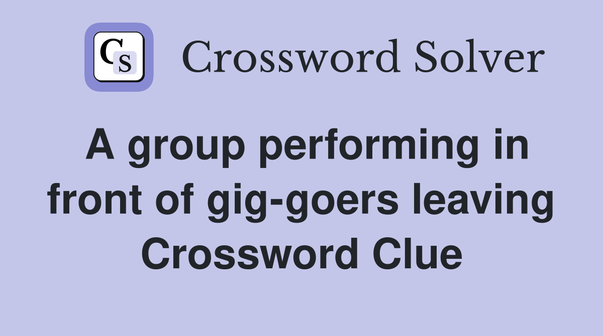 A group performing in front of gig-goers leaving Crossword Clue