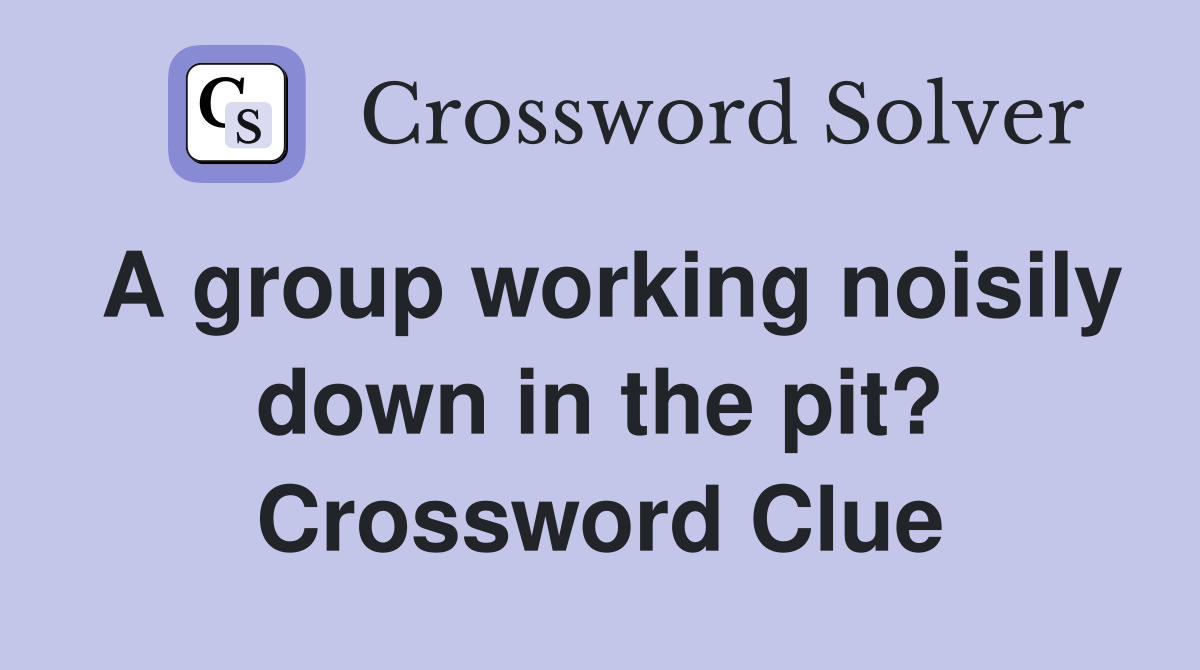 A group working noisily down in the pit? Crossword Clue