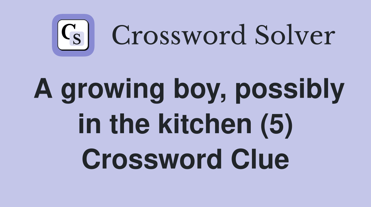 A growing boy, possibly in the kitchen (5) Crossword Clue