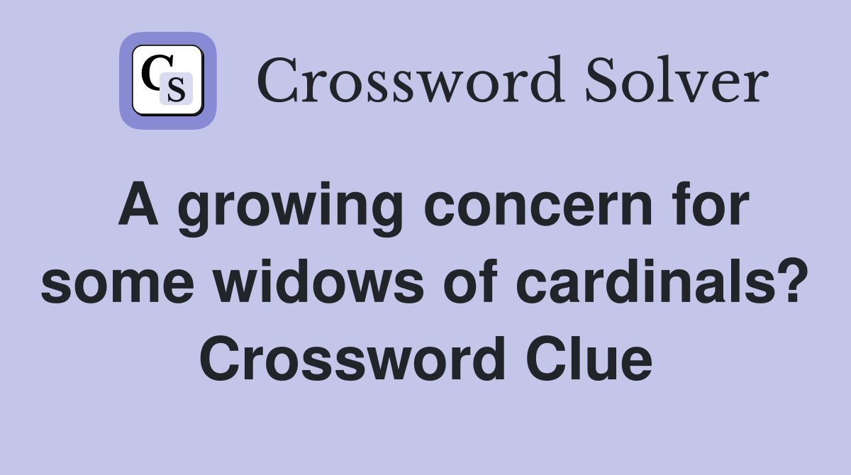A growing concern for some widows of cardinals? Crossword Clue