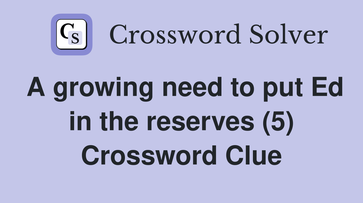 A growing need to put Ed in the reserves (5) Crossword Clue
