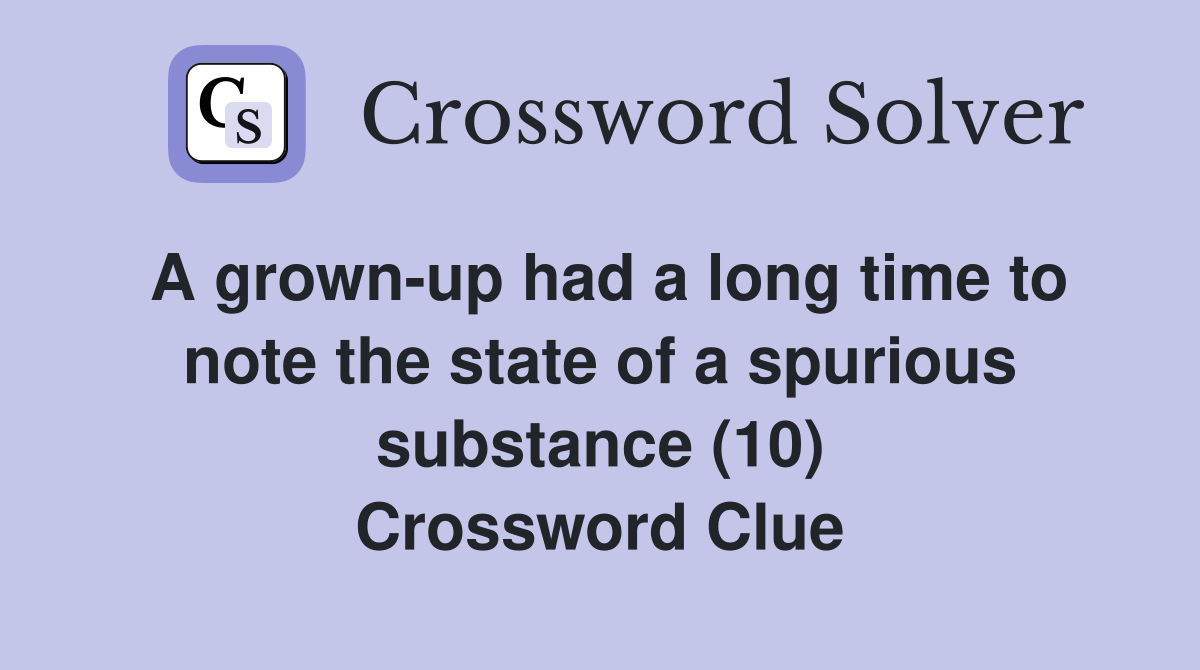 A grown-up had a long time to note the state of a spurious substance (10) Crossword Clue
