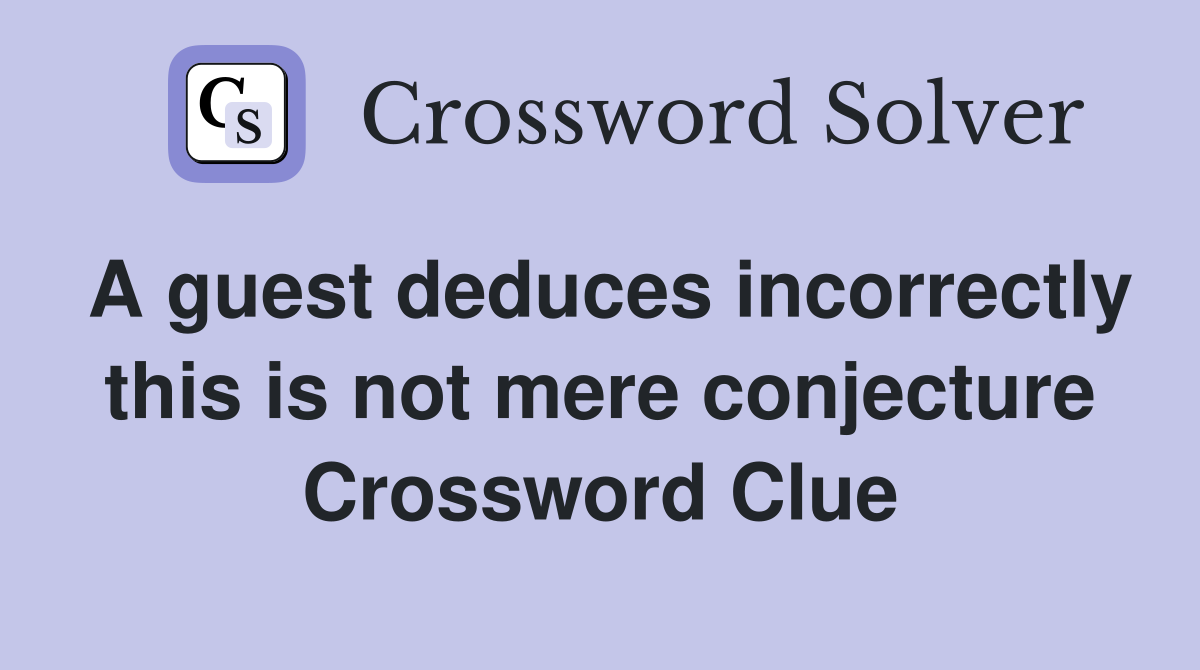 A guest deduces incorrectly this is not mere conjecture Crossword Clue