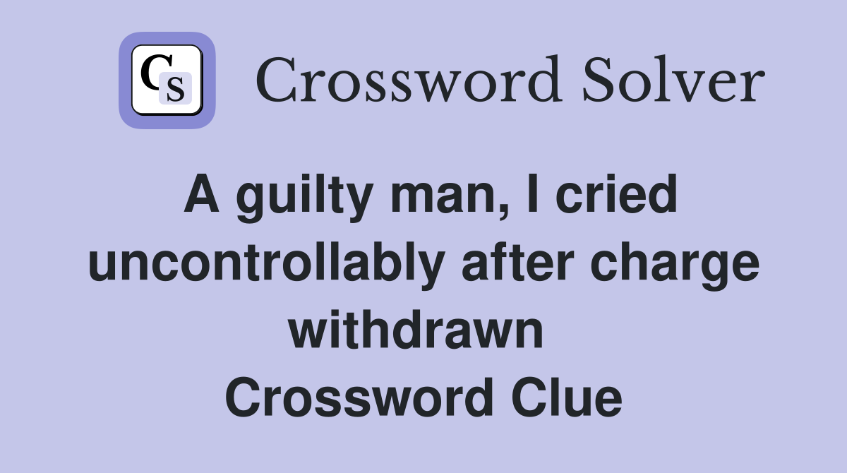 A guilty man, I cried uncontrollably after charge withdrawn  Crossword Clue