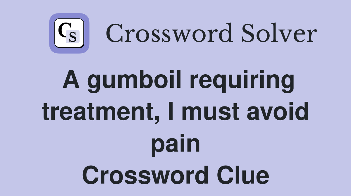 A gumboil requiring treatment, I must avoid pain Crossword Clue
