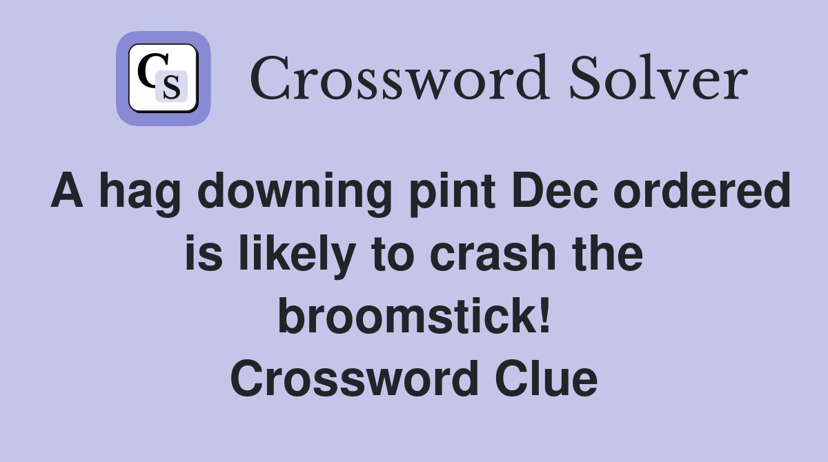 A hag downing pint Dec ordered is likely to crash the broomstick! Crossword Clue