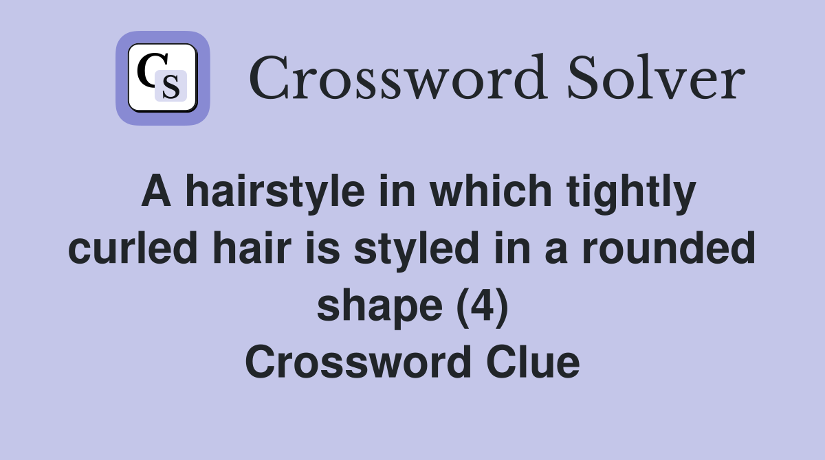 A hairstyle in which tightly curled hair is styled in a rounded shape (4) Crossword Clue