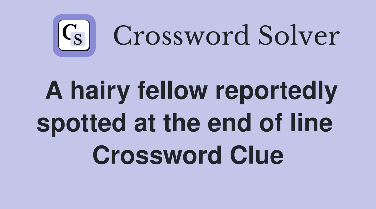 A hairy fellow reportedly spotted at the end of line  Crossword Clue