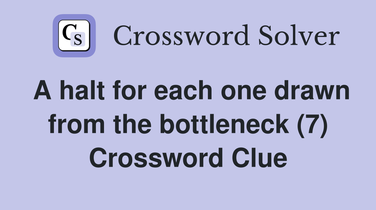 A halt for each one drawn from the bottleneck (7) Crossword Clue