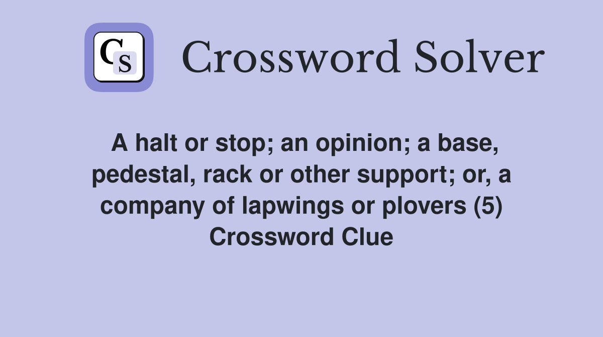A halt or stop; an opinion; a base, pedestal, rack or other support; or, a company of lapwings or plovers (5) Crossword Clue