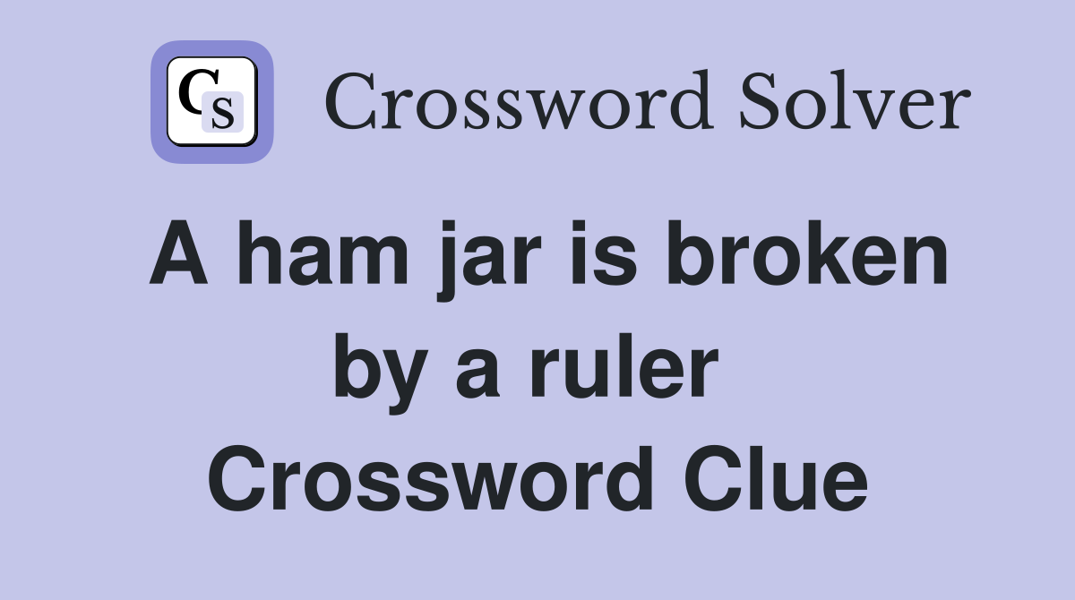 A ham jar is broken by a ruler  Crossword Clue