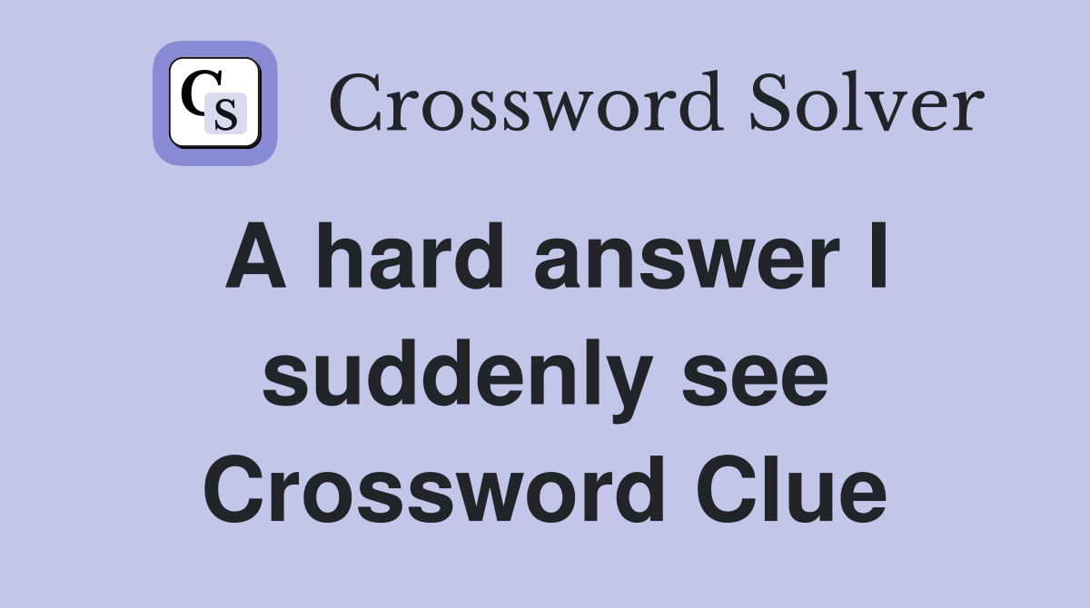 A hard answer I suddenly see Crossword Clue