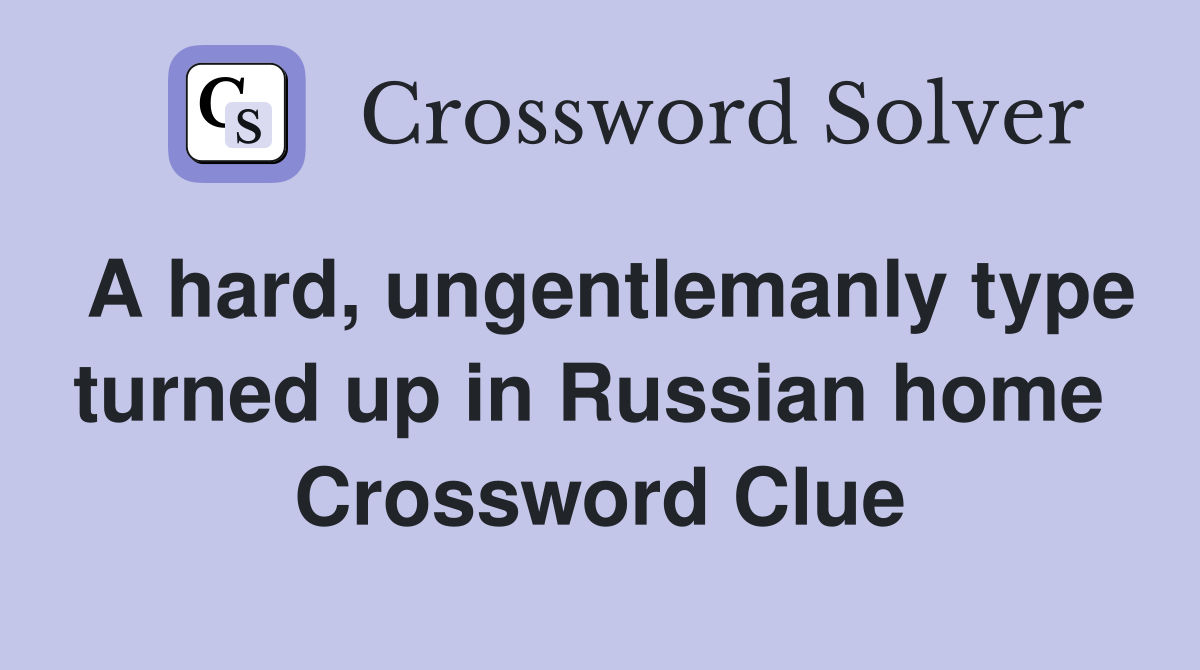 A hard, ungentlemanly type turned up in Russian home  Crossword Clue
