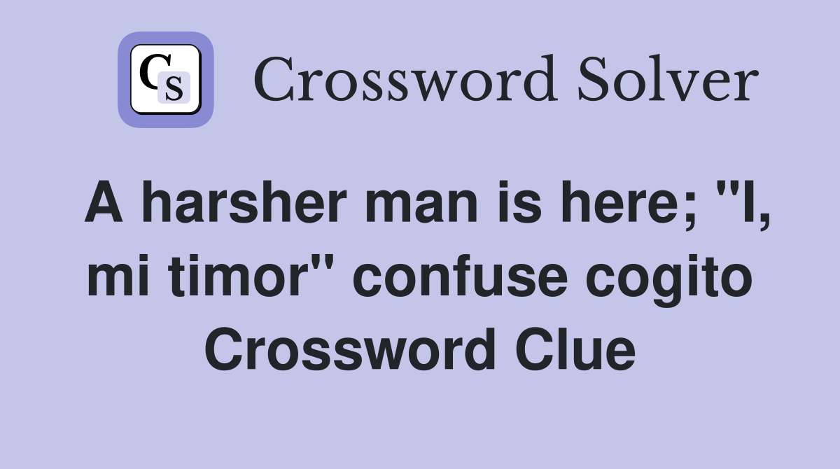 A harsher man is here; "I, mi timor" confuse cogito Crossword Clue