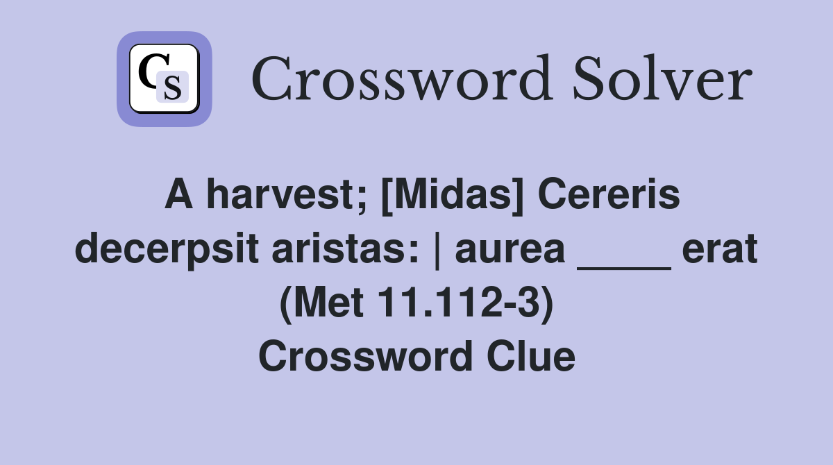 A harvest; [Midas] Cereris decerpsit aristas: | aurea ____ erat (Met 11.112-3) Crossword Clue
