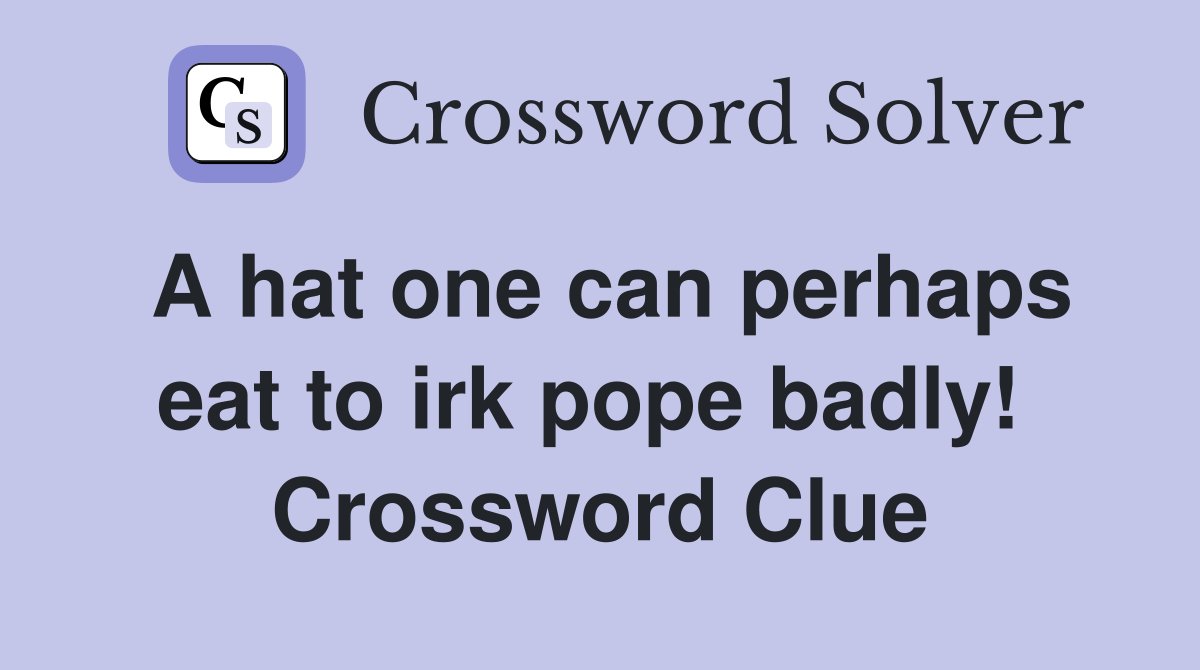 A hat one can perhaps eat to irk pope badly!  Crossword Clue