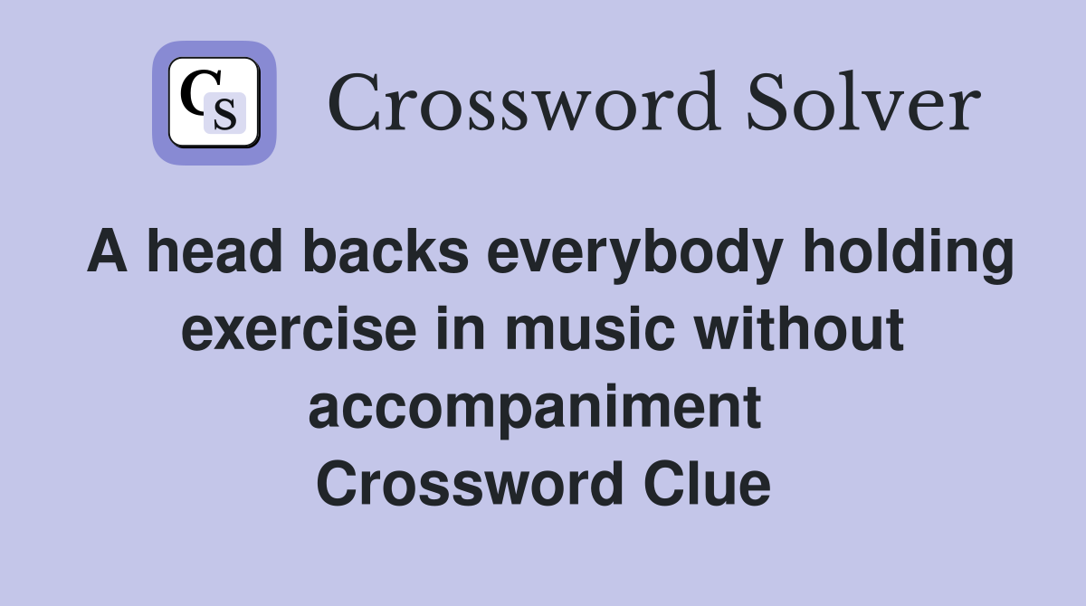 A head backs everybody holding exercise in music without accompaniment  Crossword Clue