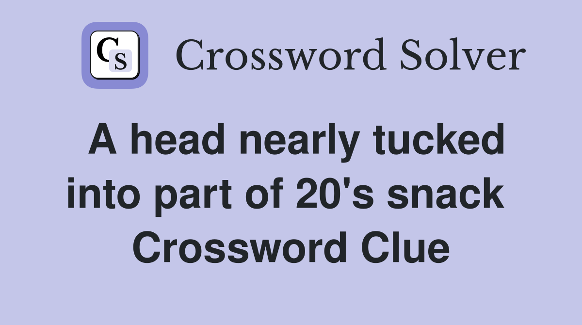 A head nearly tucked into part of 20's snack  Crossword Clue