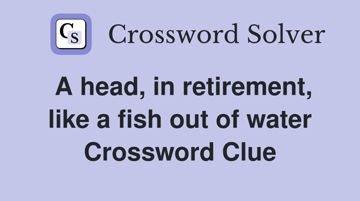 A head, in retirement, like a fish out of water Crossword Clue